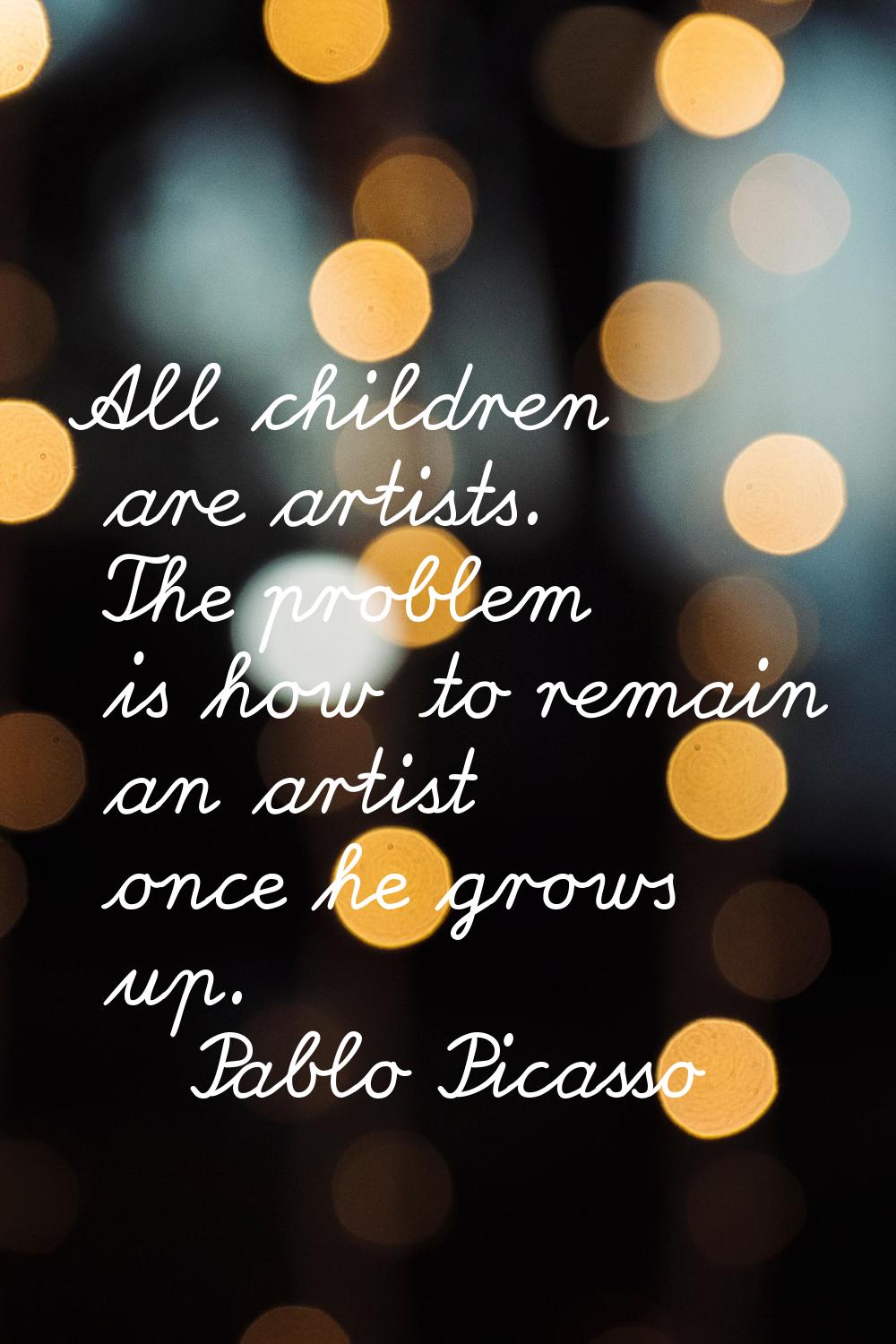 All children are artists. The problem is how to remain an artist once he grows up.
