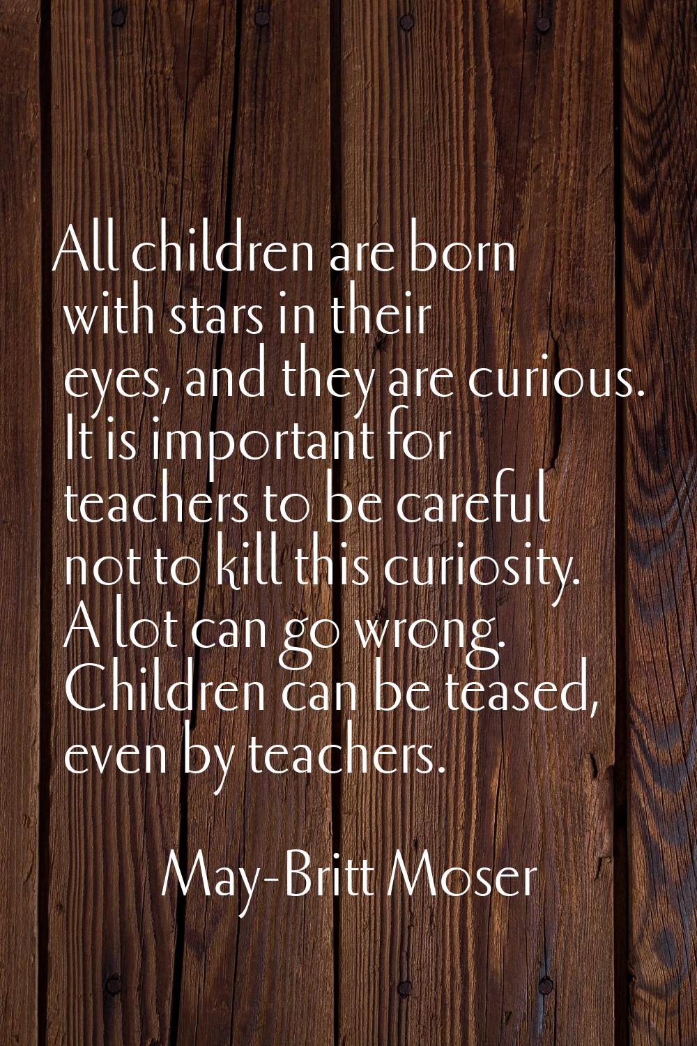All children are born with stars in their eyes, and they are curious. It is important for teachers 