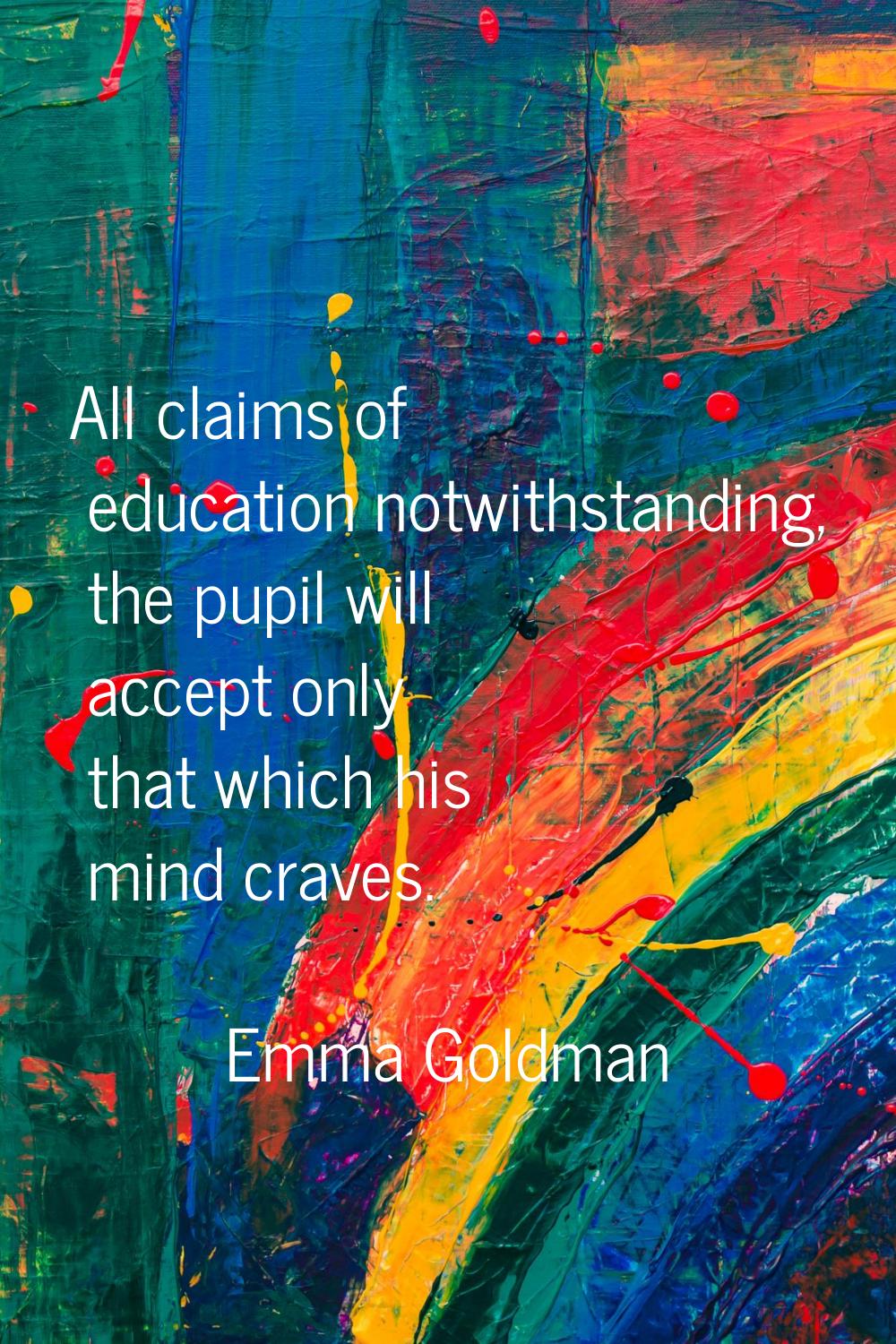 All claims of education notwithstanding, the pupil will accept only that which his mind craves.
