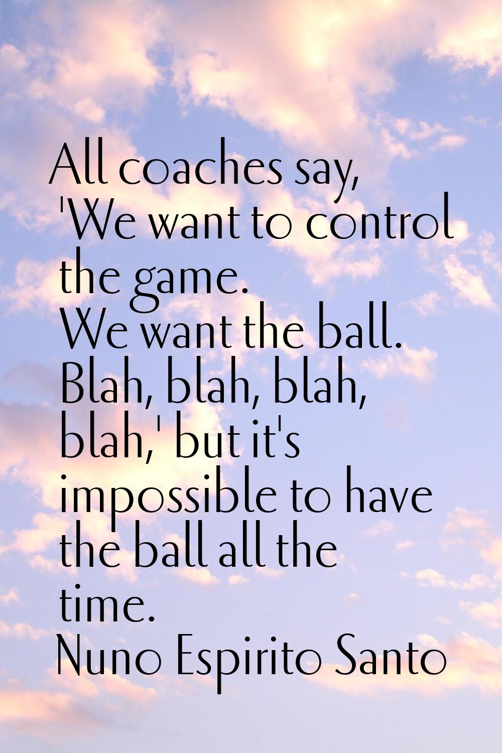 All coaches say, 'We want to control the game. We want the ball. Blah, blah, blah, blah,' but it's 