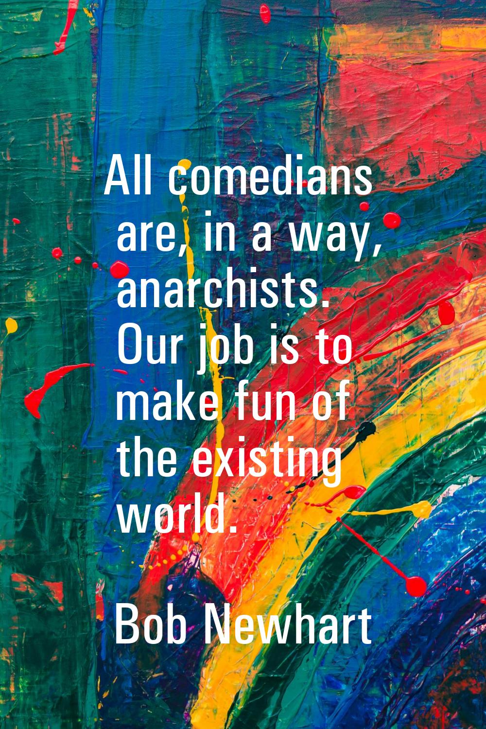 All comedians are, in a way, anarchists. Our job is to make fun of the existing world.