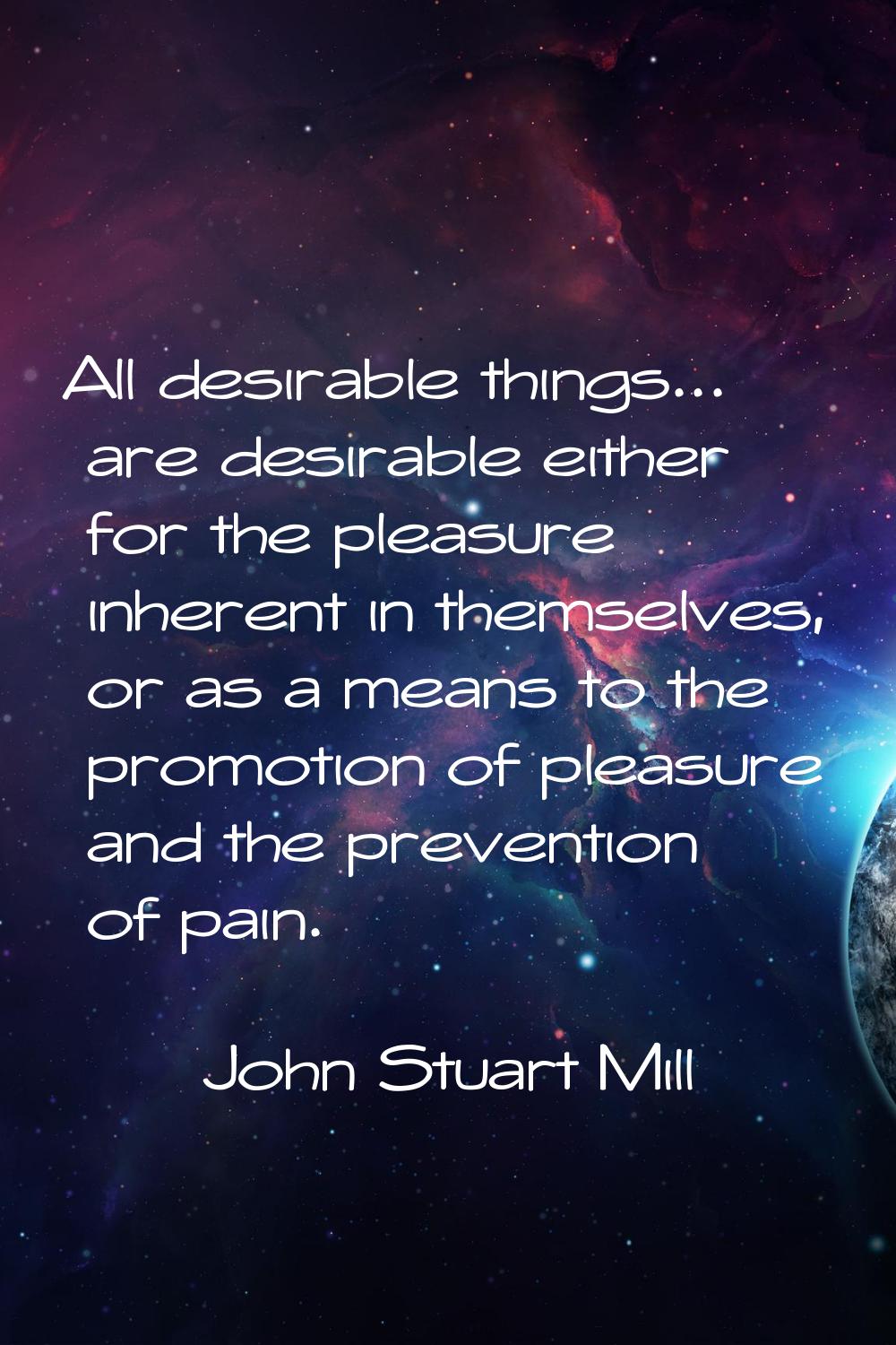 All desirable things... are desirable either for the pleasure inherent in themselves, or as a means