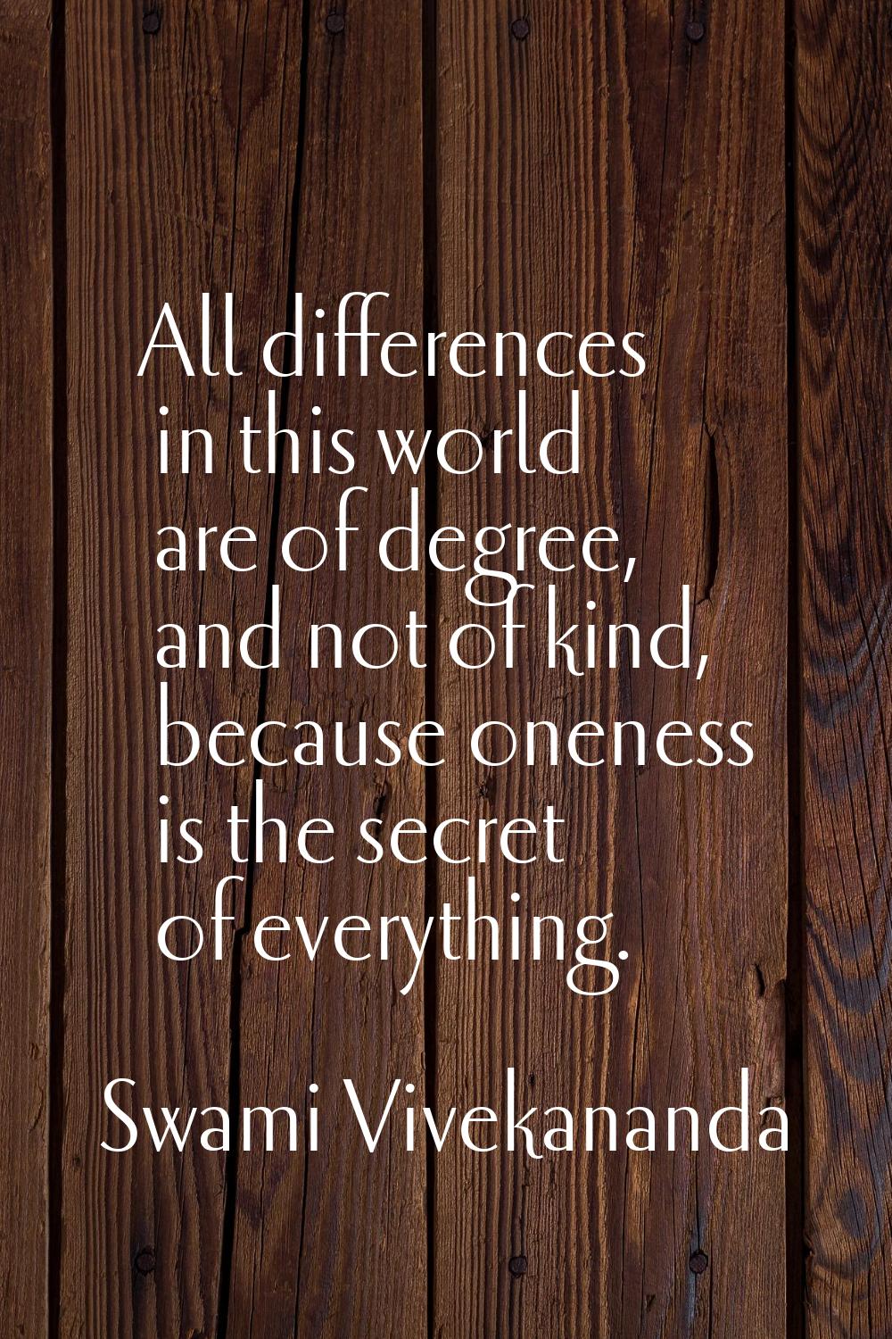 All differences in this world are of degree, and not of kind, because oneness is the secret of ever