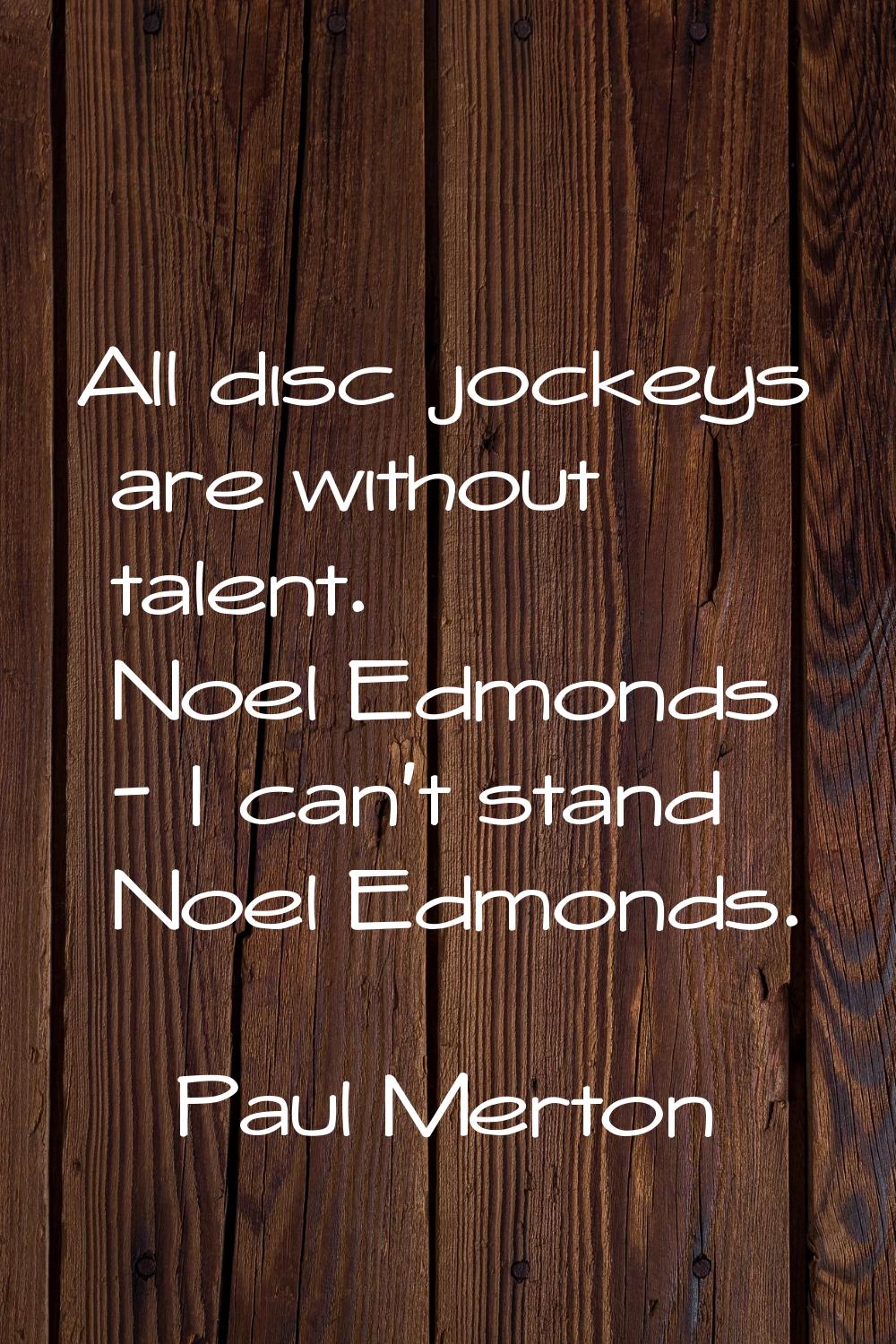 All disc jockeys are without talent. Noel Edmonds - I can't stand Noel Edmonds.