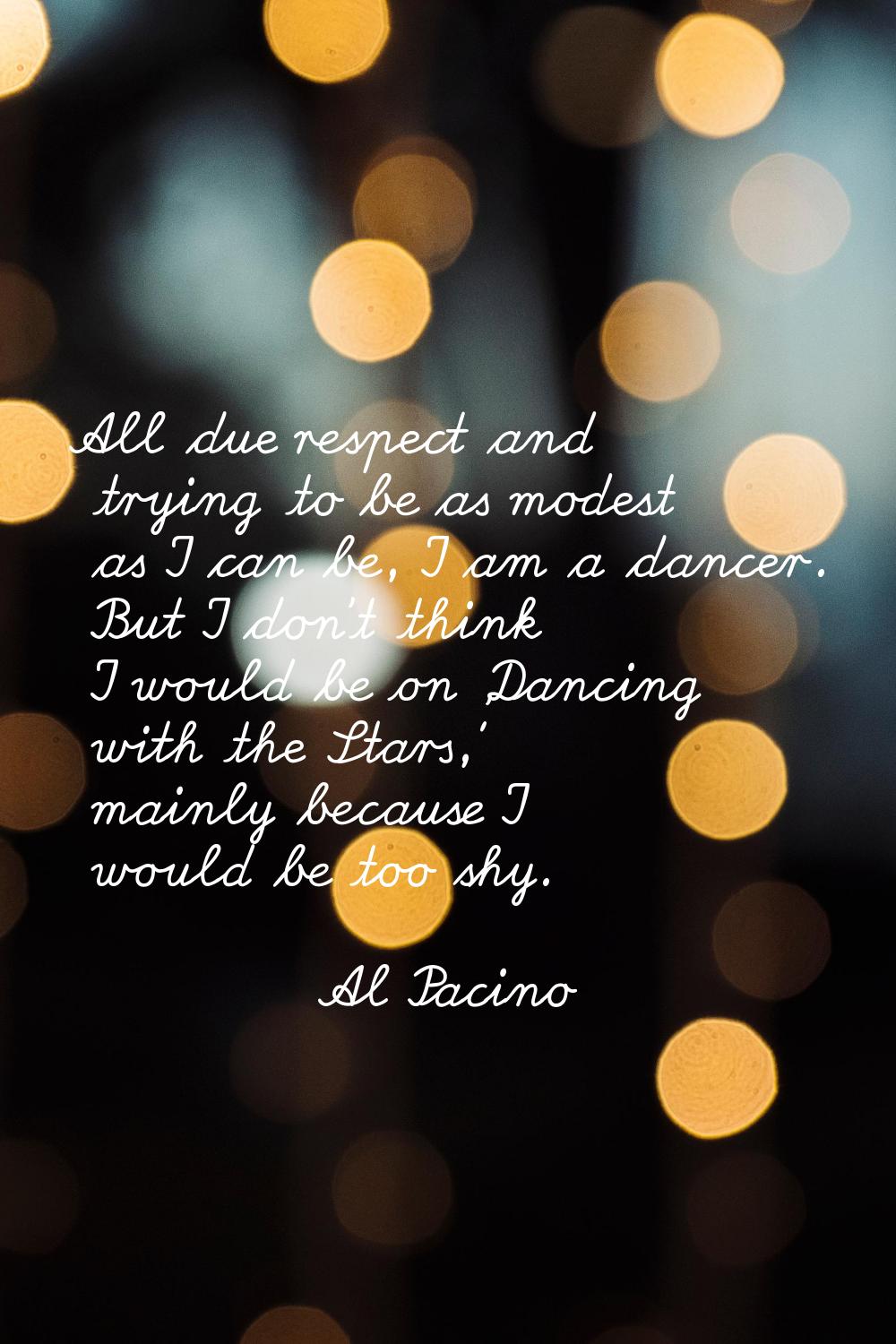 All due respect and trying to be as modest as I can be, I am a dancer. But I don't think I would be