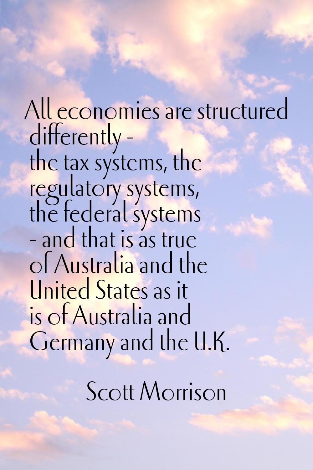 All economies are structured differently - the tax systems, the regulatory systems, the federal sys