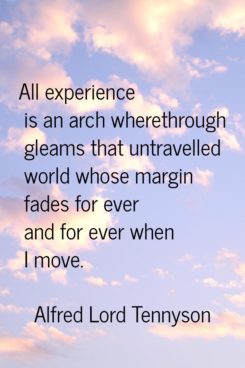 All experience is an arch wherethrough gleams that untravelled world whose margin fades for ever an