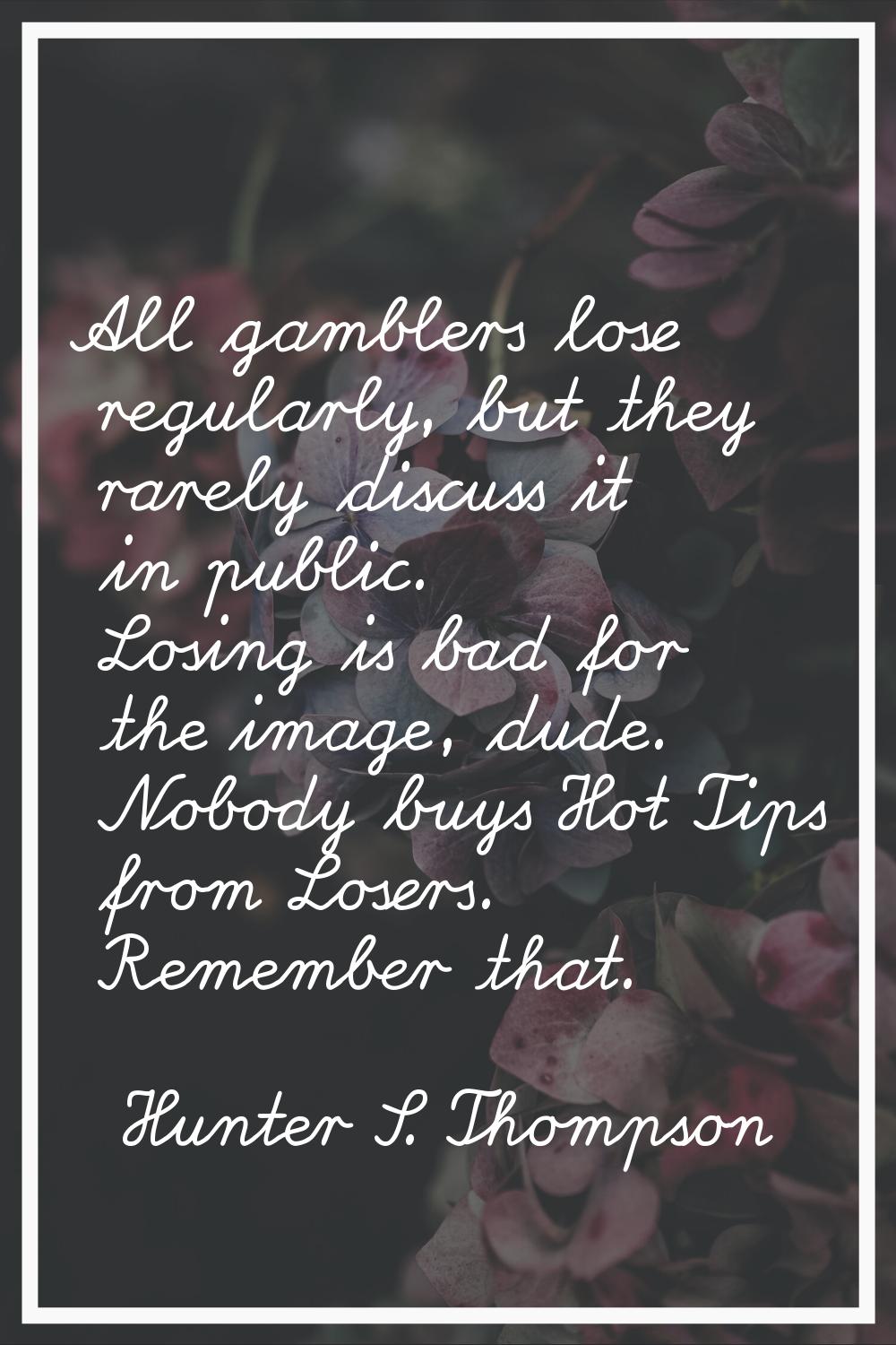 All gamblers lose regularly, but they rarely discuss it in public. Losing is bad for the image, dud