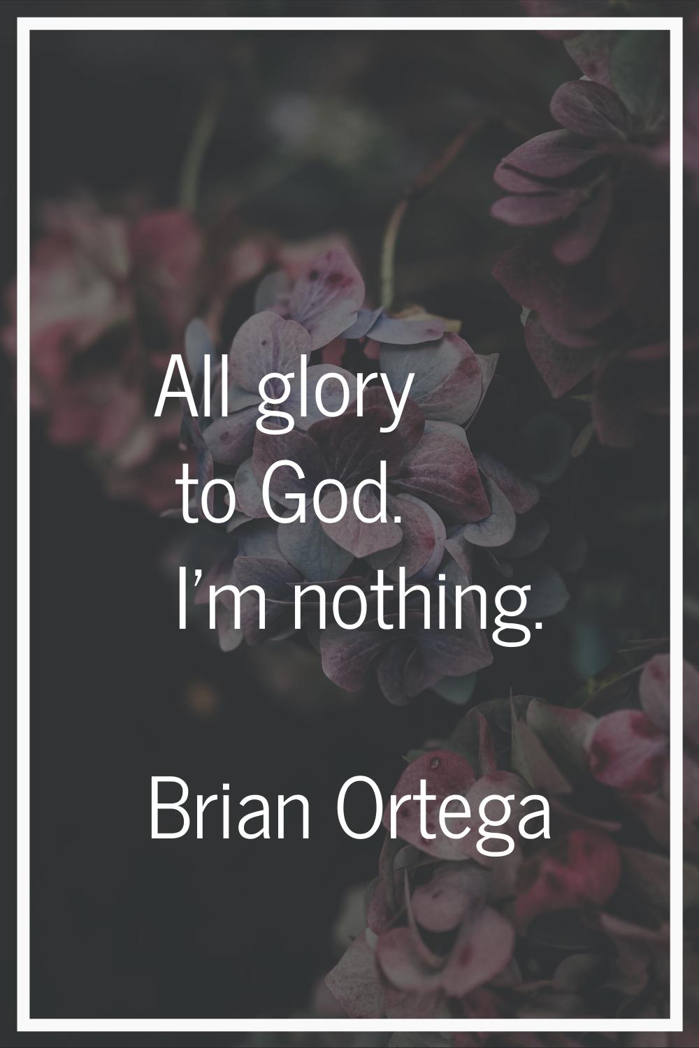 All glory to God. I'm nothing.
