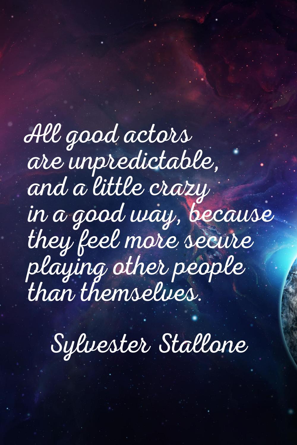 All good actors are unpredictable, and a little crazy in a good way, because they feel more secure 