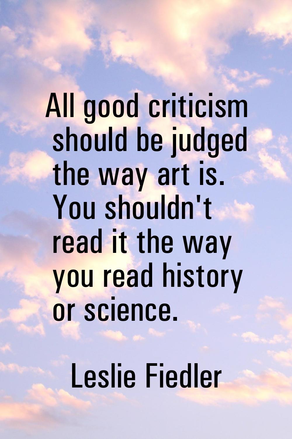 All good criticism should be judged the way art is. You shouldn't read it the way you read history 