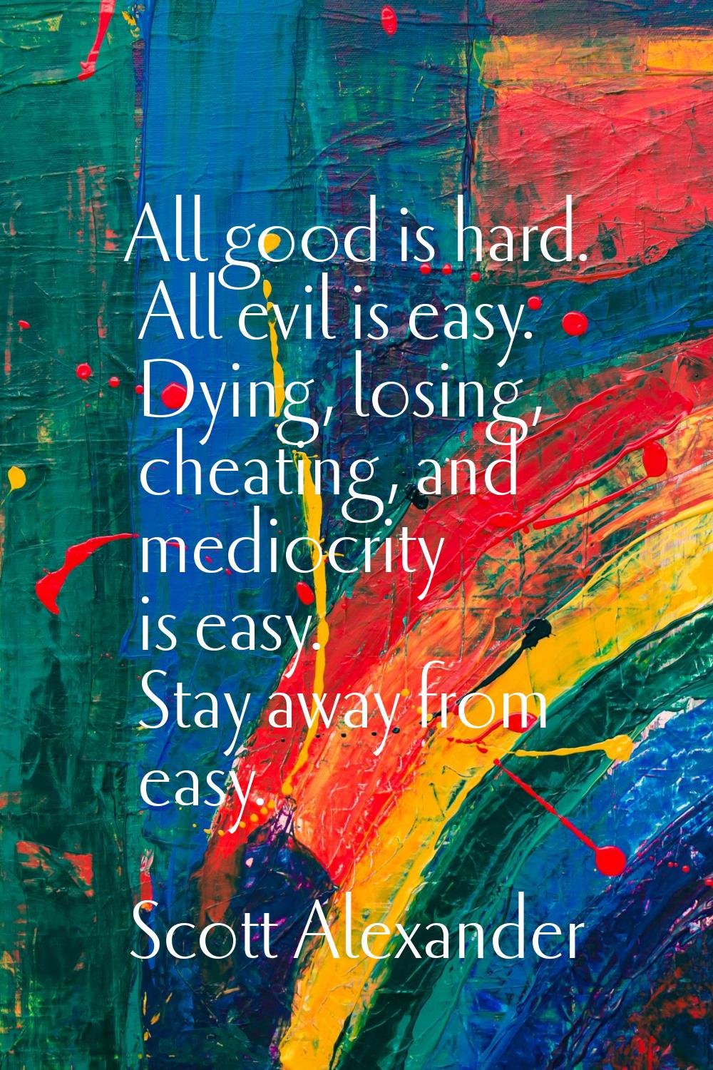 All good is hard. All evil is easy. Dying, losing, cheating, and mediocrity is easy. Stay away from