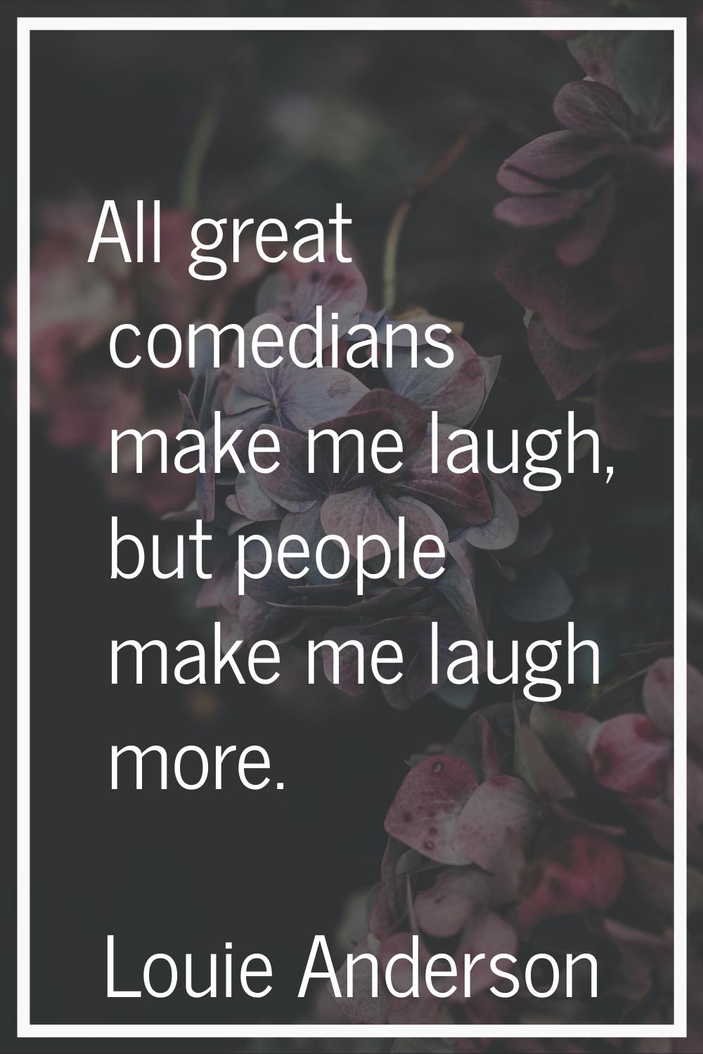All great comedians make me laugh, but people make me laugh more.