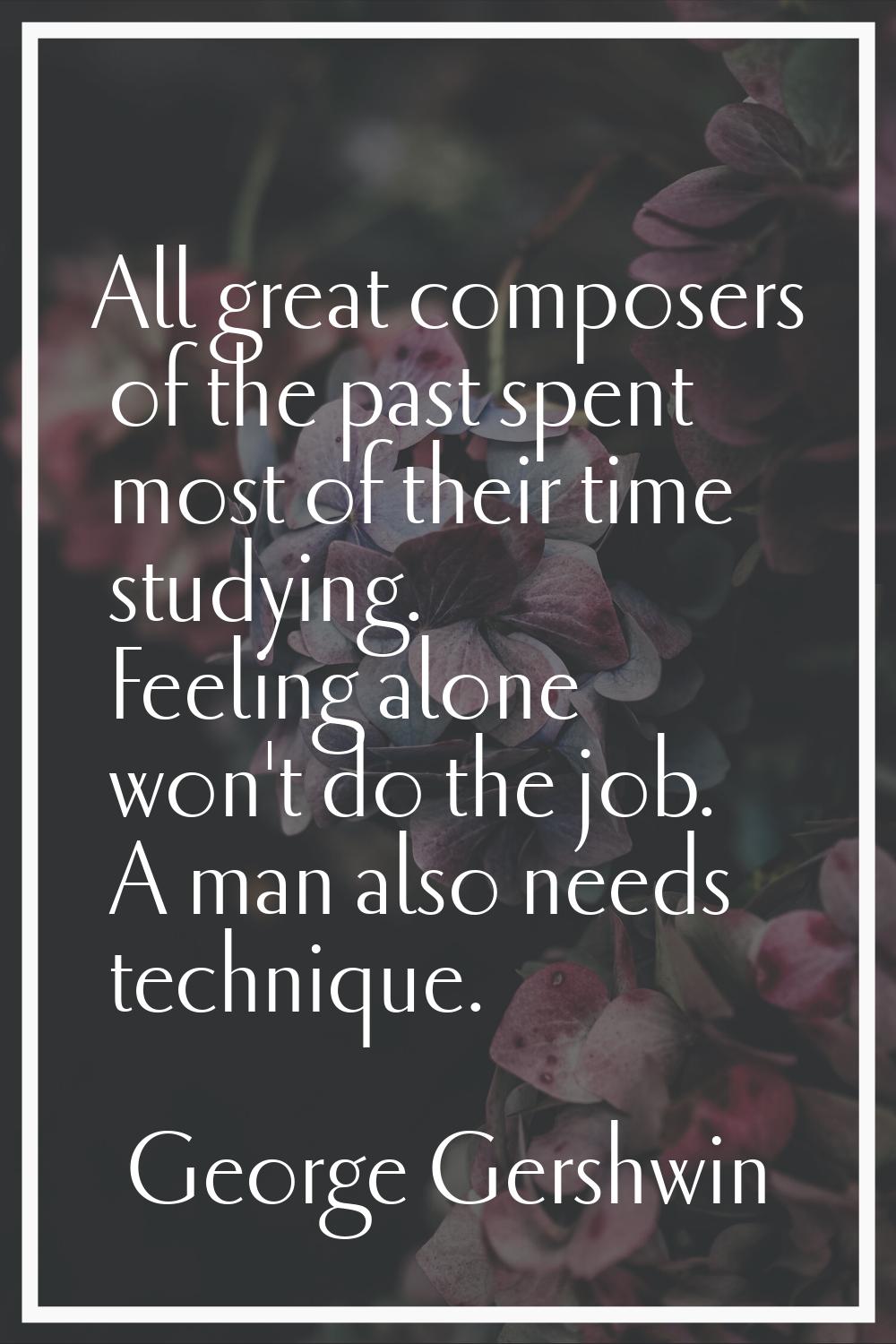 All great composers of the past spent most of their time studying. Feeling alone won't do the job. 