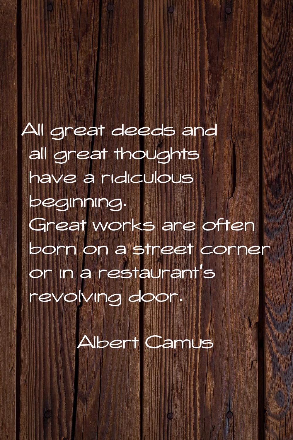 All great deeds and all great thoughts have a ridiculous beginning. Great works are often born on a