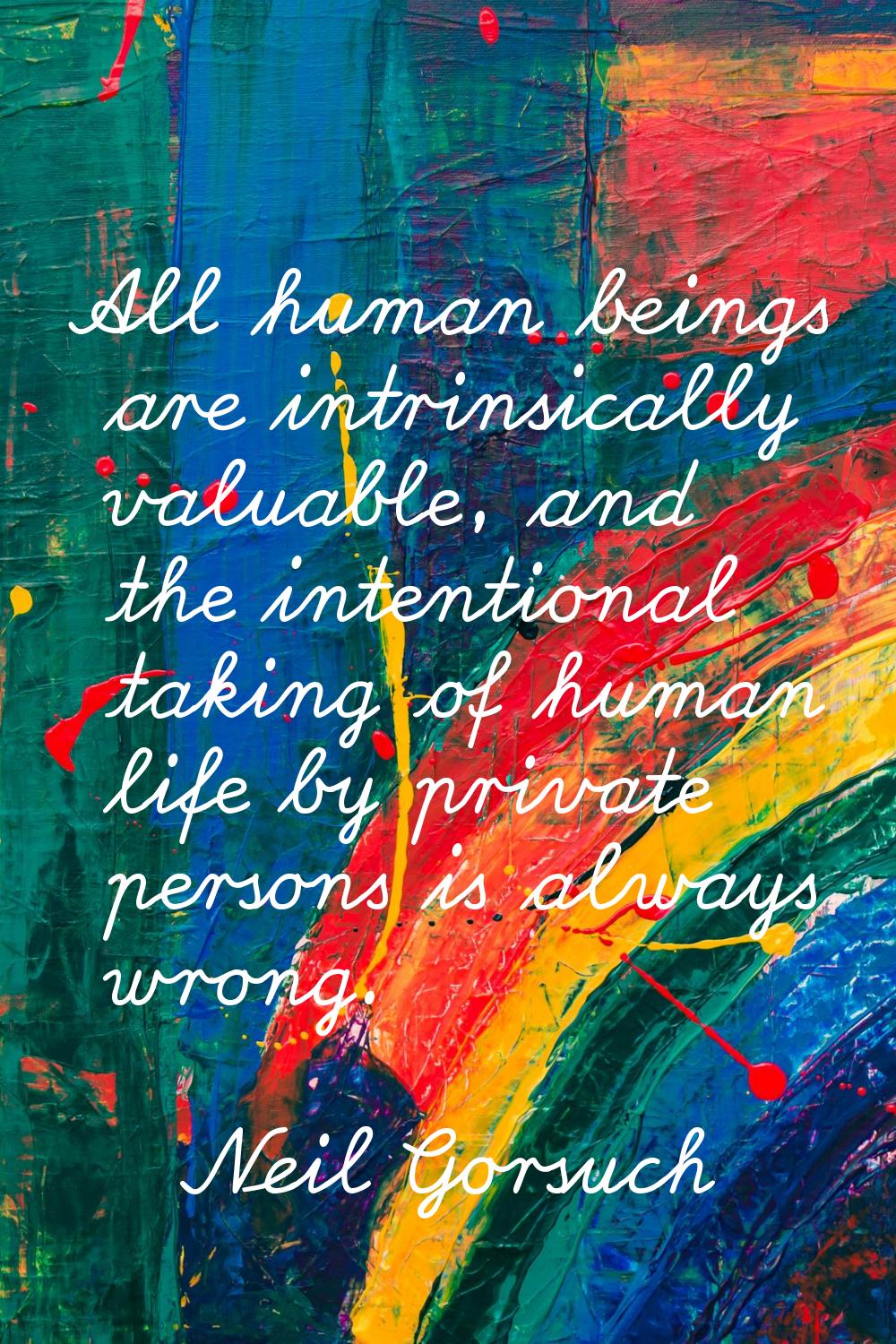 All human beings are intrinsically valuable, and the intentional taking of human life by private pe