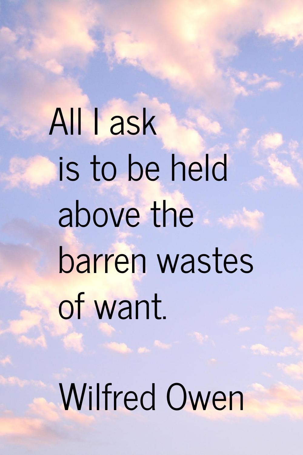 All I ask is to be held above the barren wastes of want.