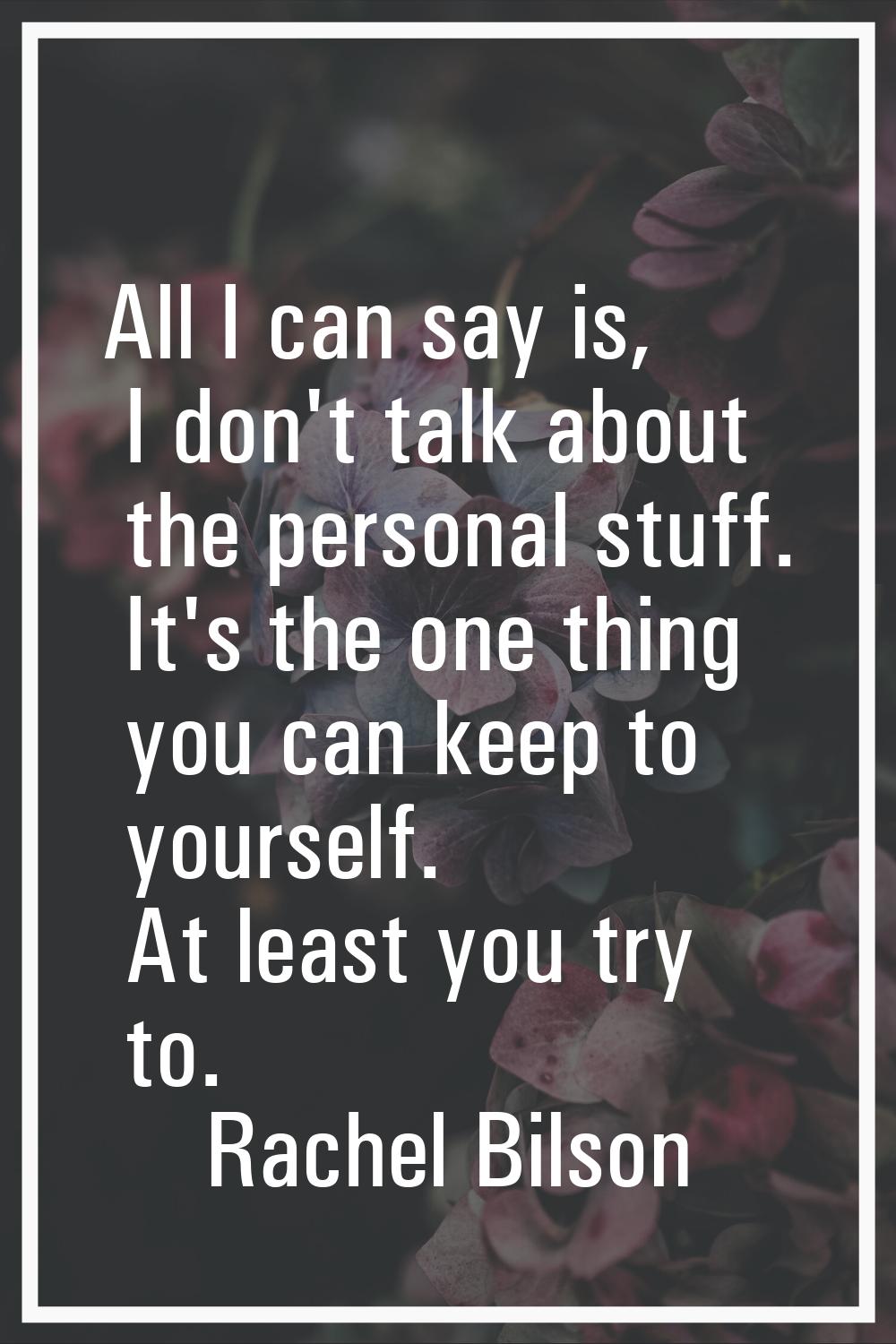 All I can say is, I don't talk about the personal stuff. It's the one thing you can keep to yoursel