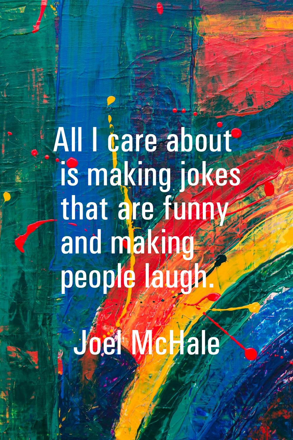 All I care about is making jokes that are funny and making people laugh.