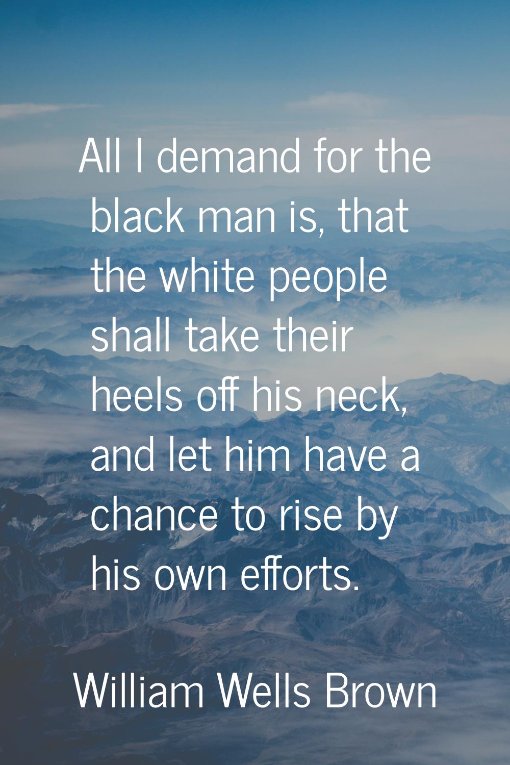 All I demand for the black man is, that the white people shall take their heels off his neck, and l