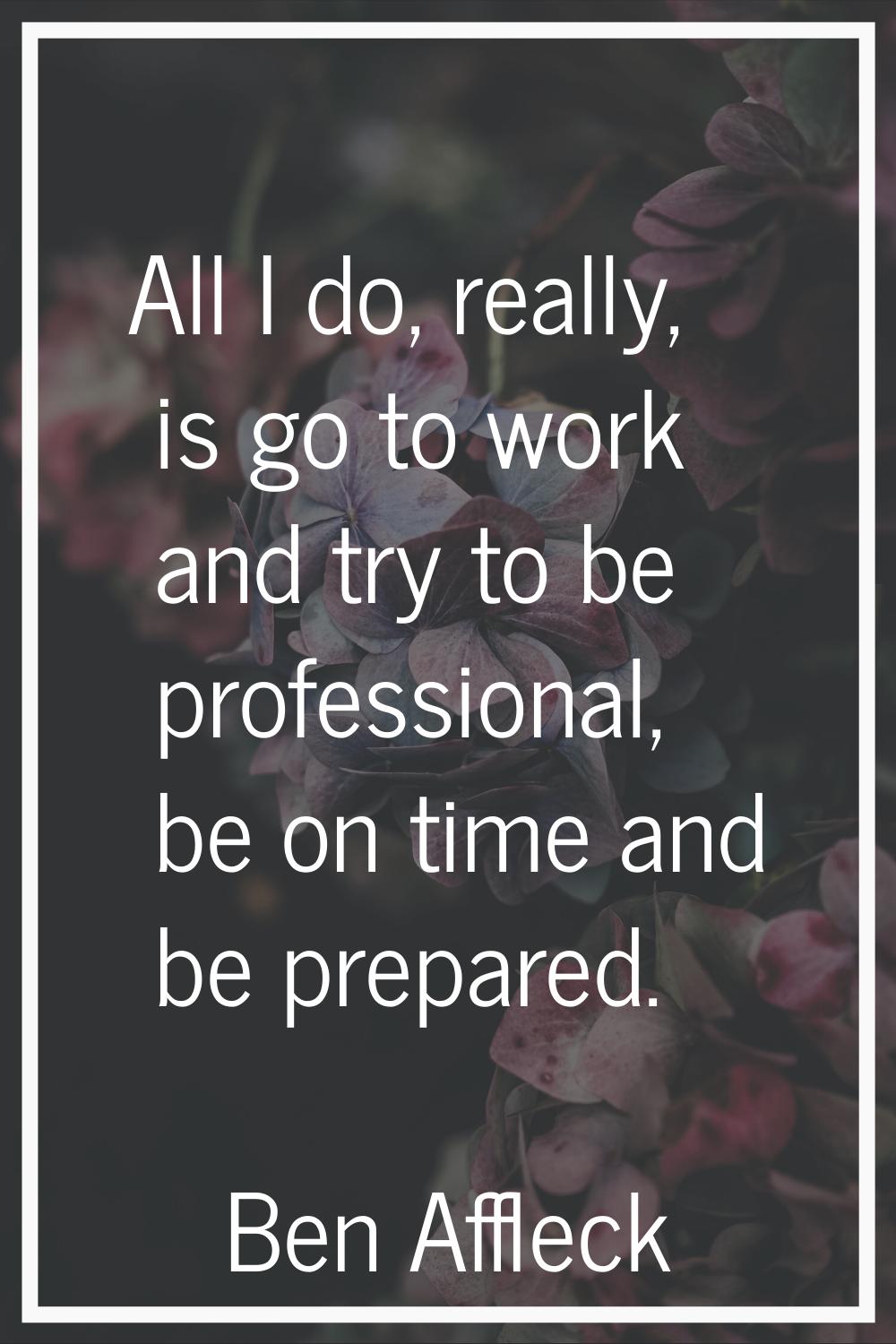 All I do, really, is go to work and try to be professional, be on time and be prepared.