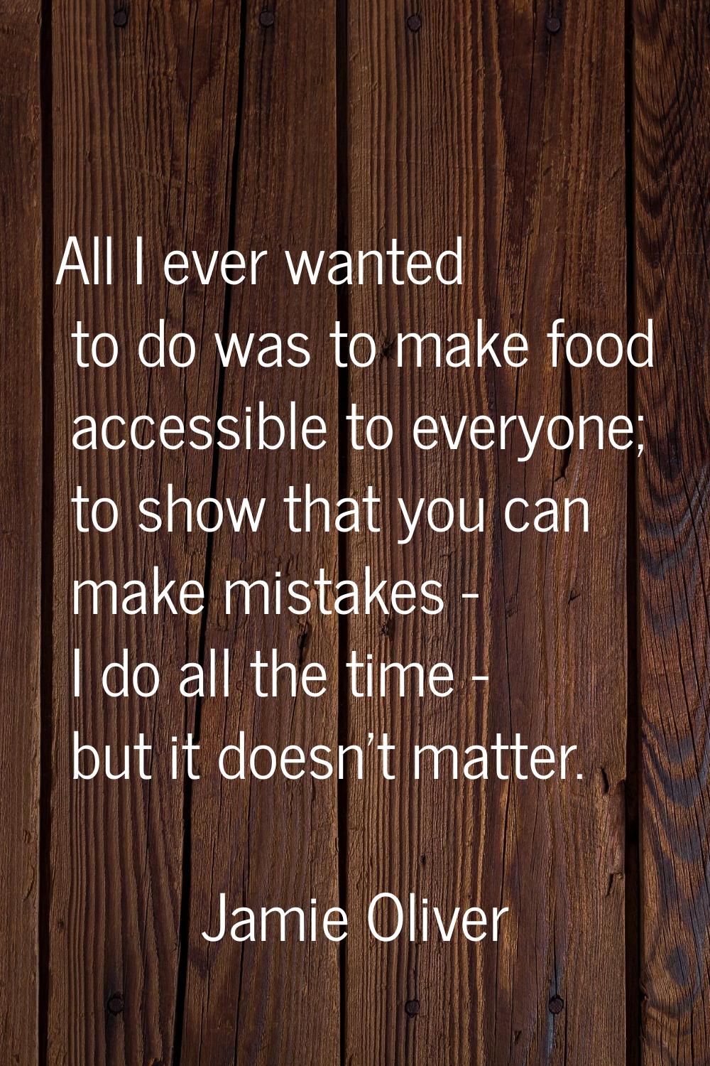 All I ever wanted to do was to make food accessible to everyone; to show that you can make mistakes