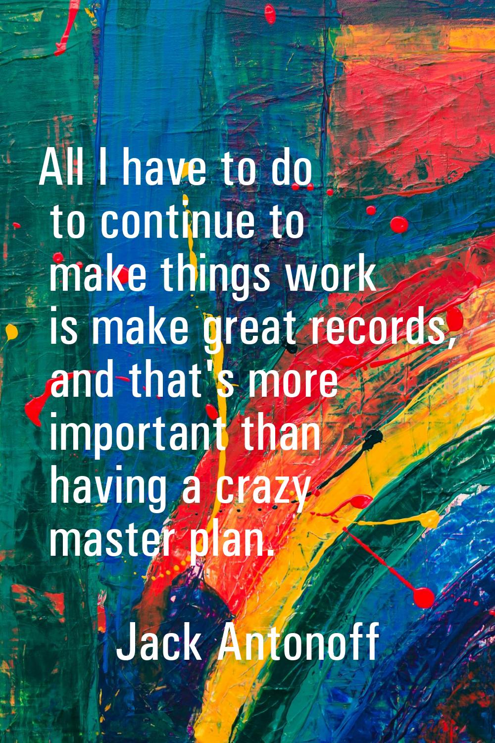 All I have to do to continue to make things work is make great records, and that's more important t
