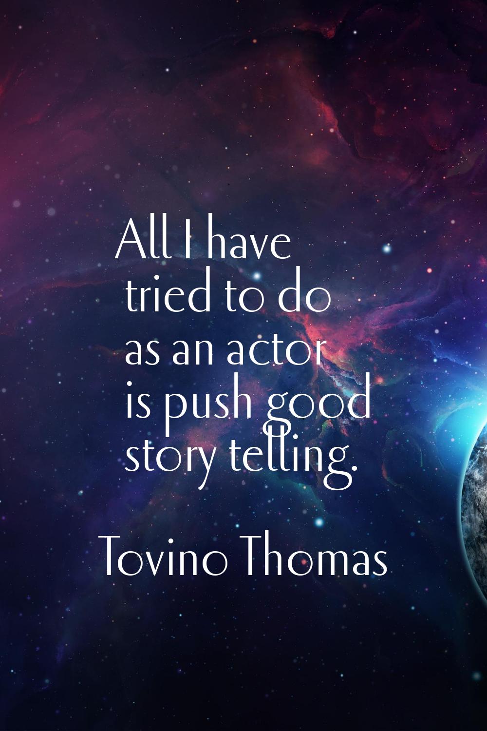 All I have tried to do as an actor is push good story telling.