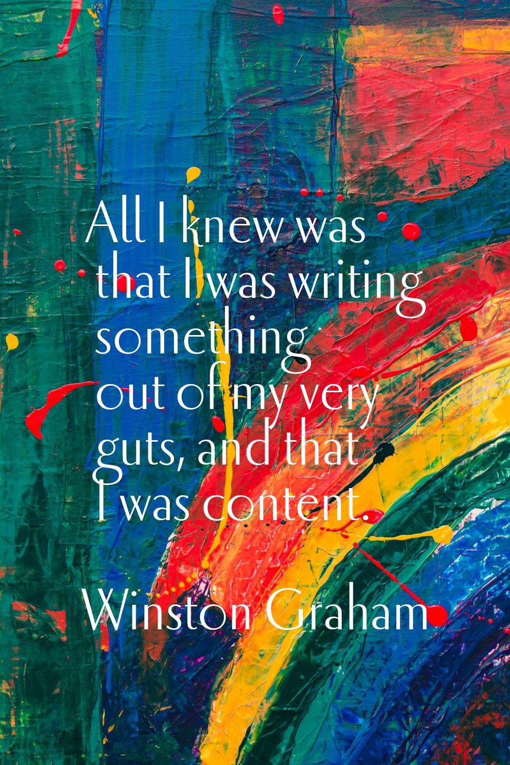 All I knew was that I was writing something out of my very guts, and that I was content.