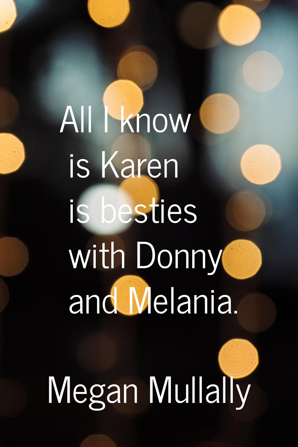 All I know is Karen is besties with Donny and Melania.