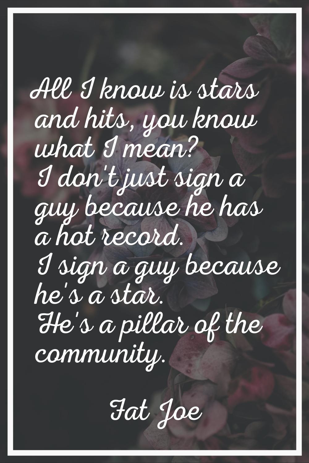 All I know is stars and hits, you know what I mean? I don't just sign a guy because he has a hot re