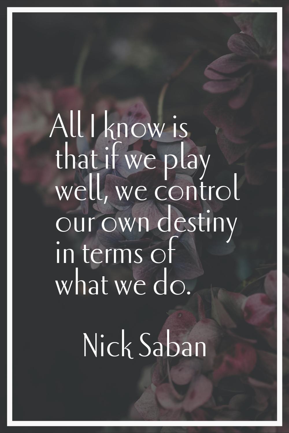 All I know is that if we play well, we control our own destiny in terms of what we do.