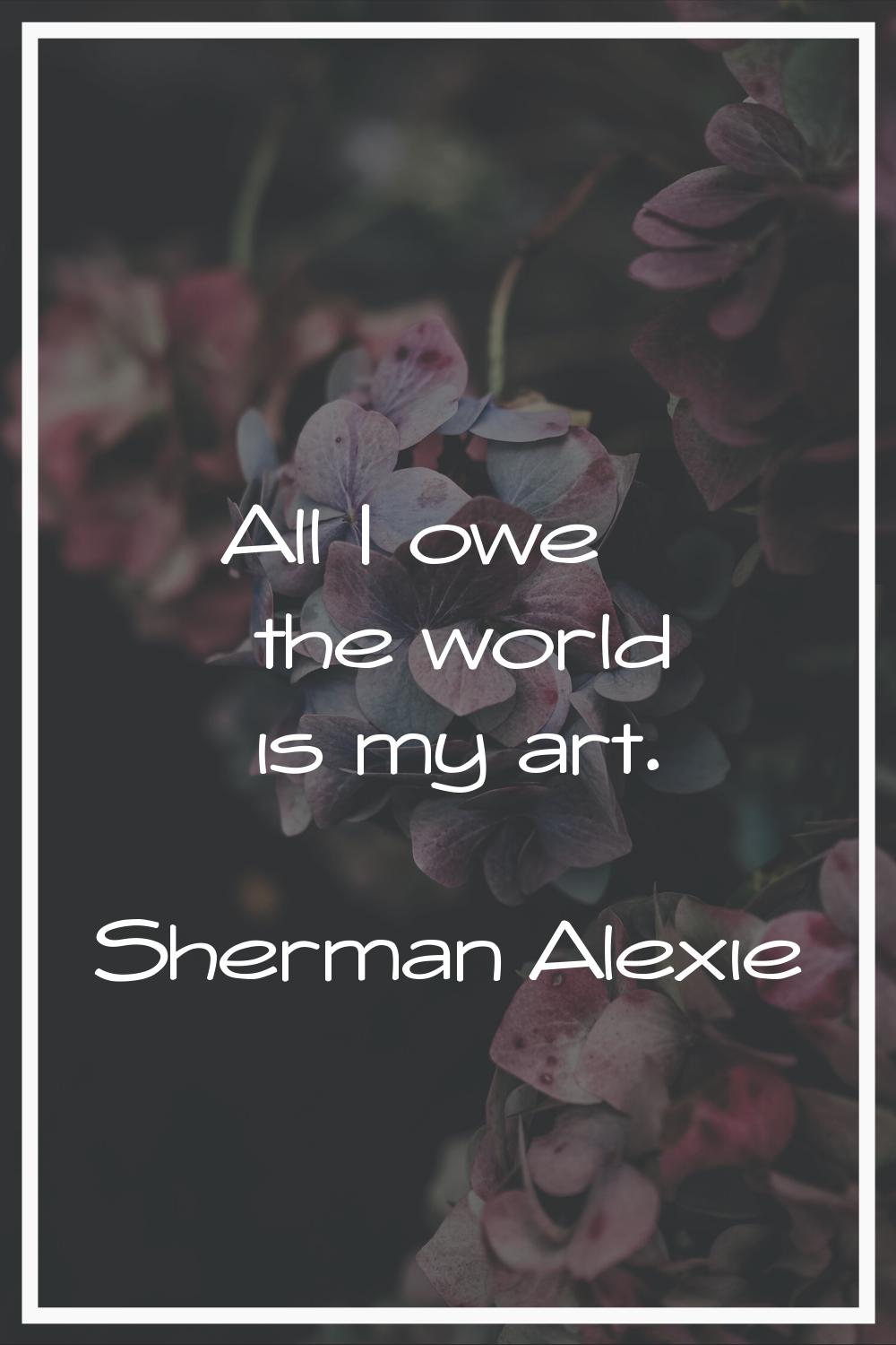 All I owe the world is my art.