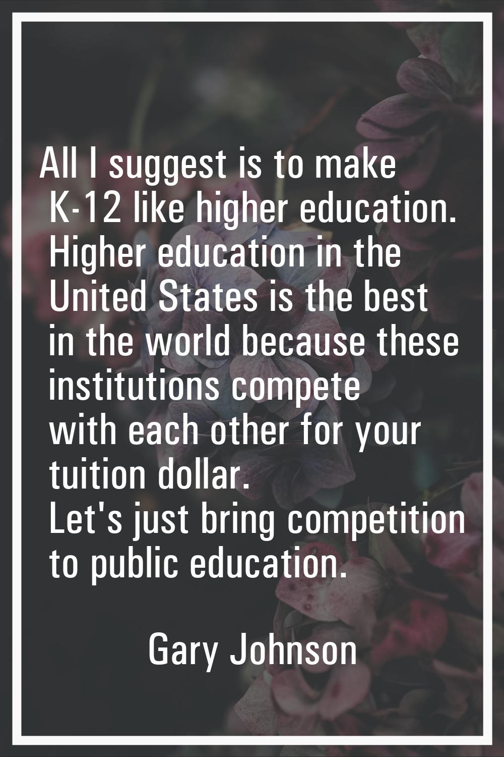 All I suggest is to make K-12 like higher education. Higher education in the United States is the b