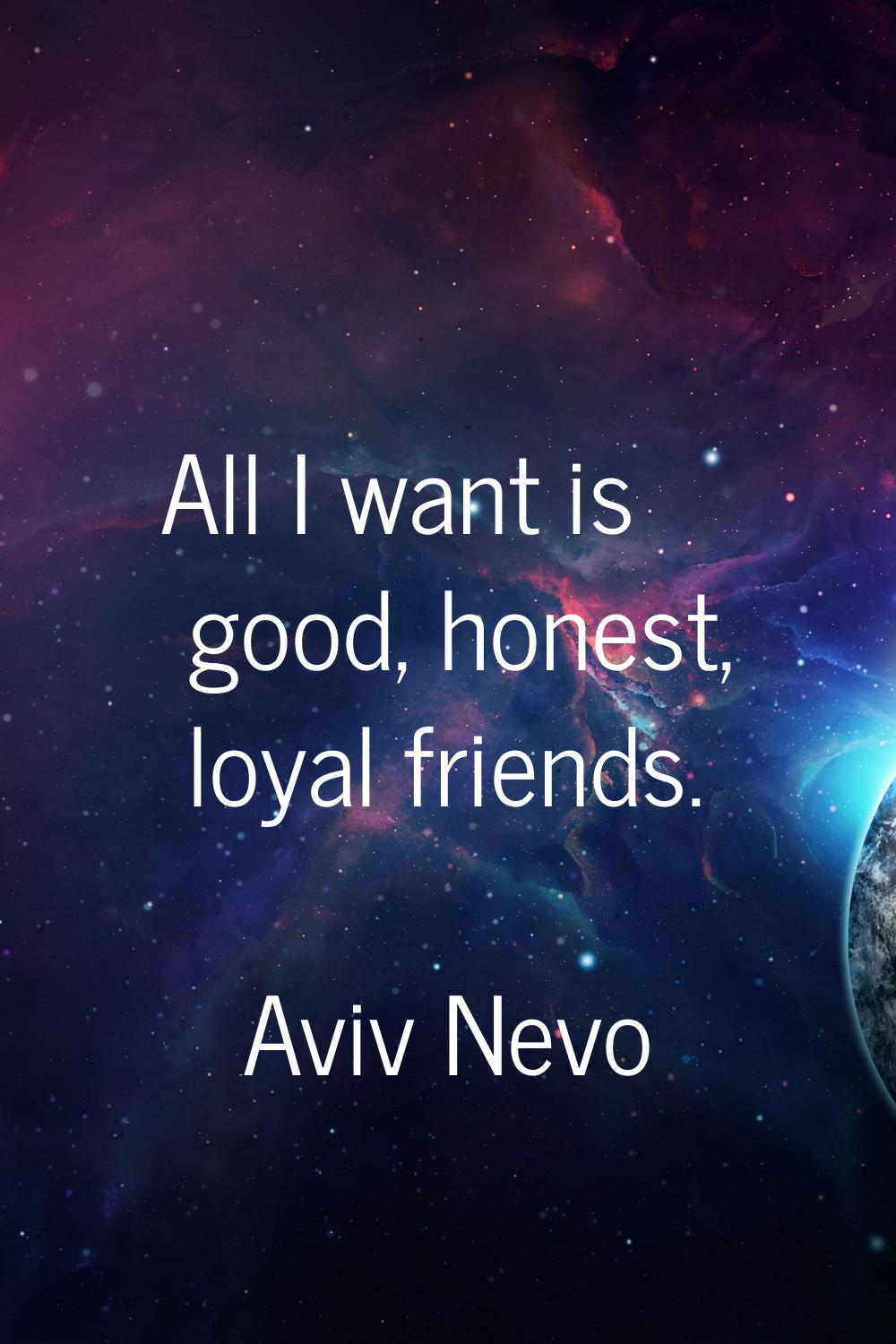 All I want is good, honest, loyal friends.