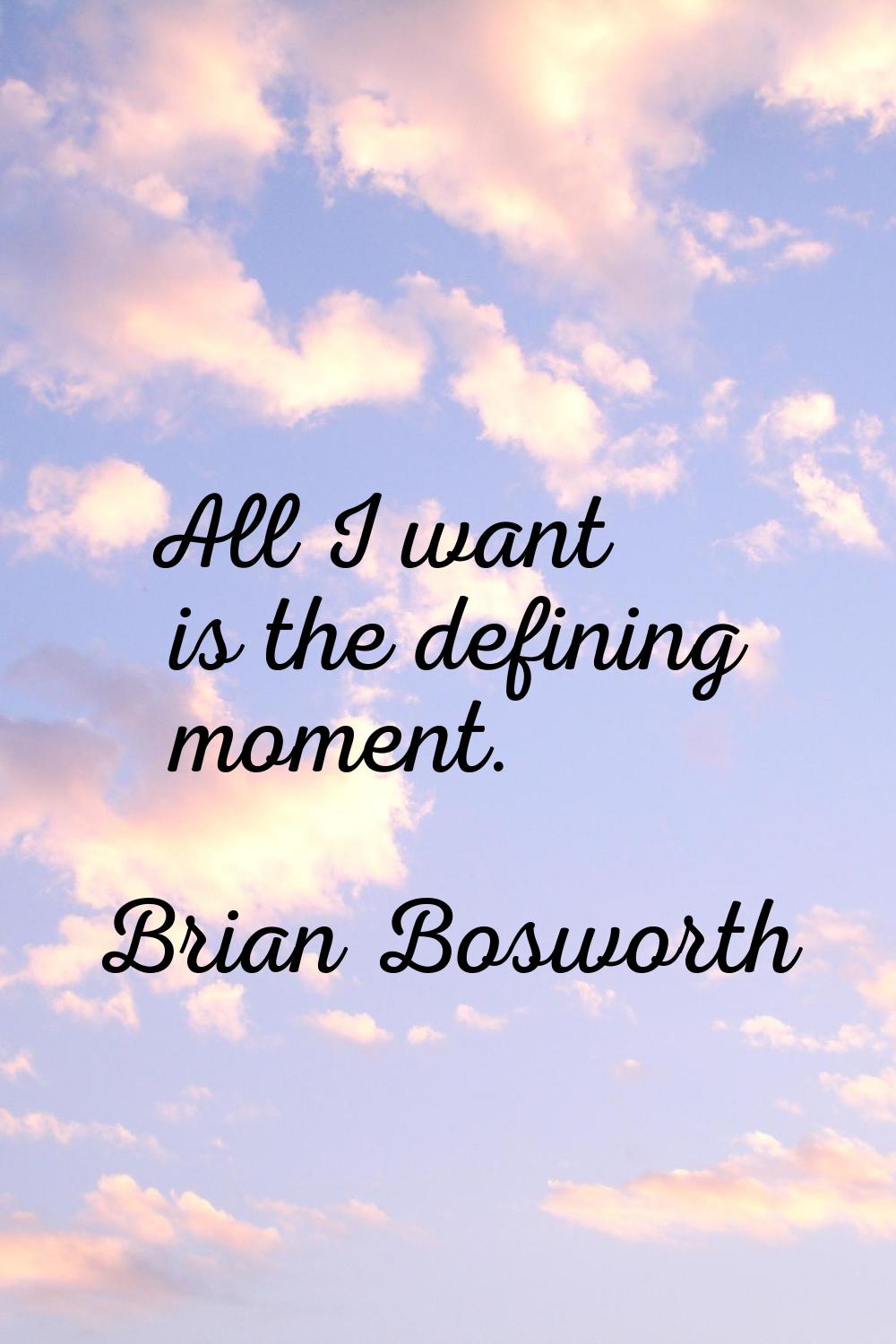 All I want is the defining moment.