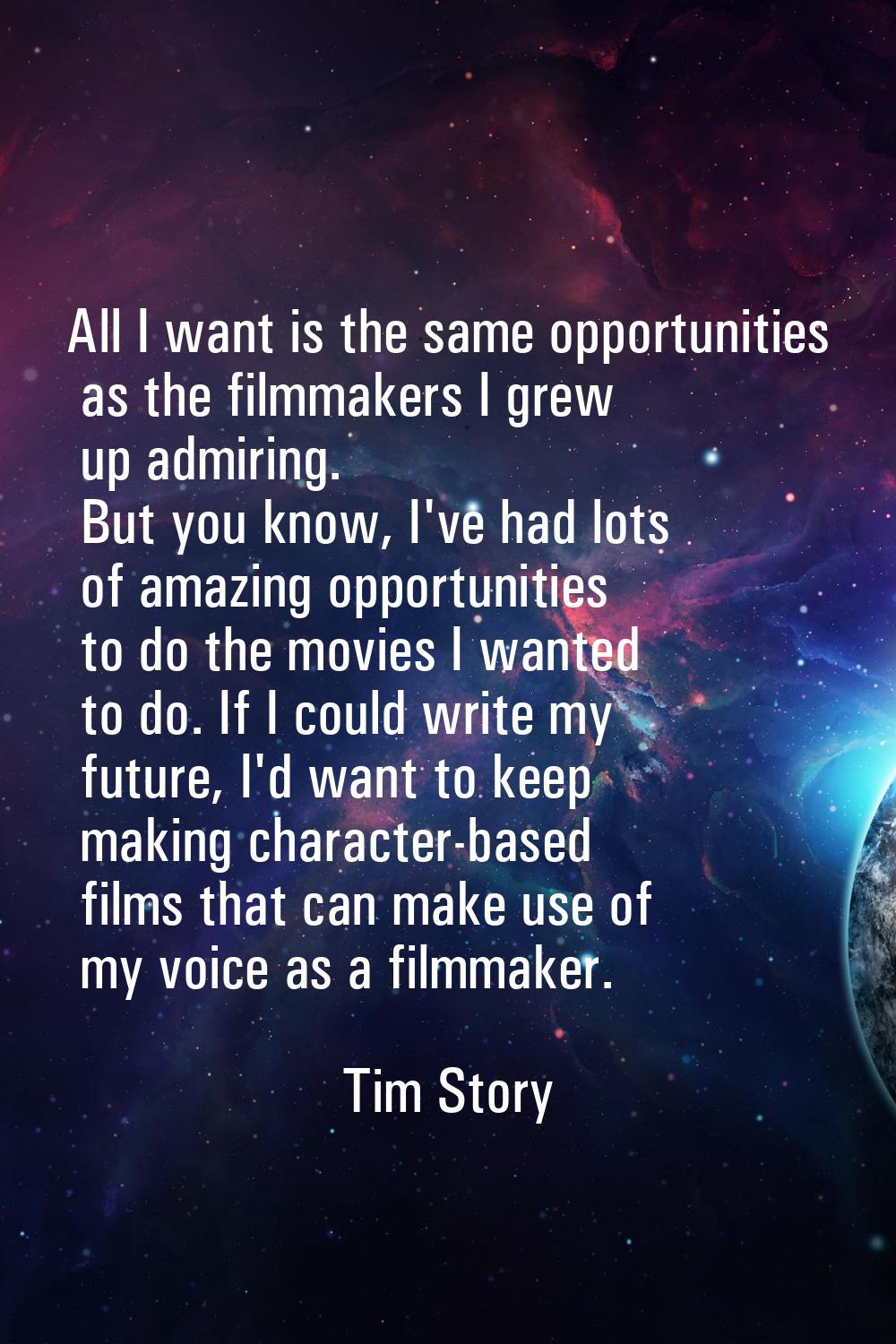 All I want is the same opportunities as the filmmakers I grew up admiring. But you know, I've had l