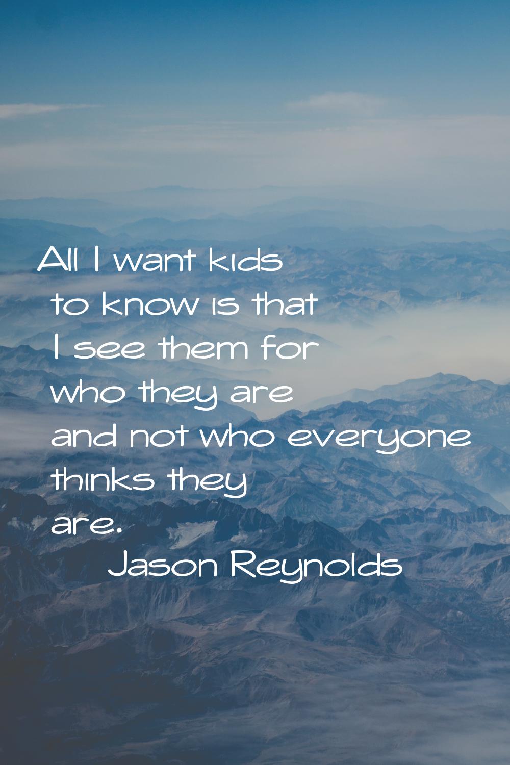 All I want kids to know is that I see them for who they are and not who everyone thinks they are.