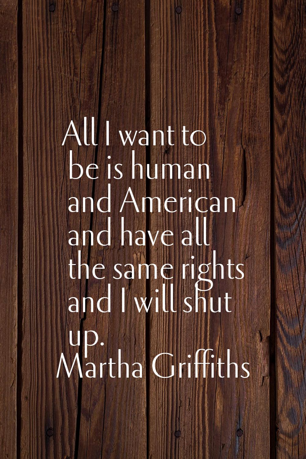 All I want to be is human and American and have all the same rights and I will shut up.