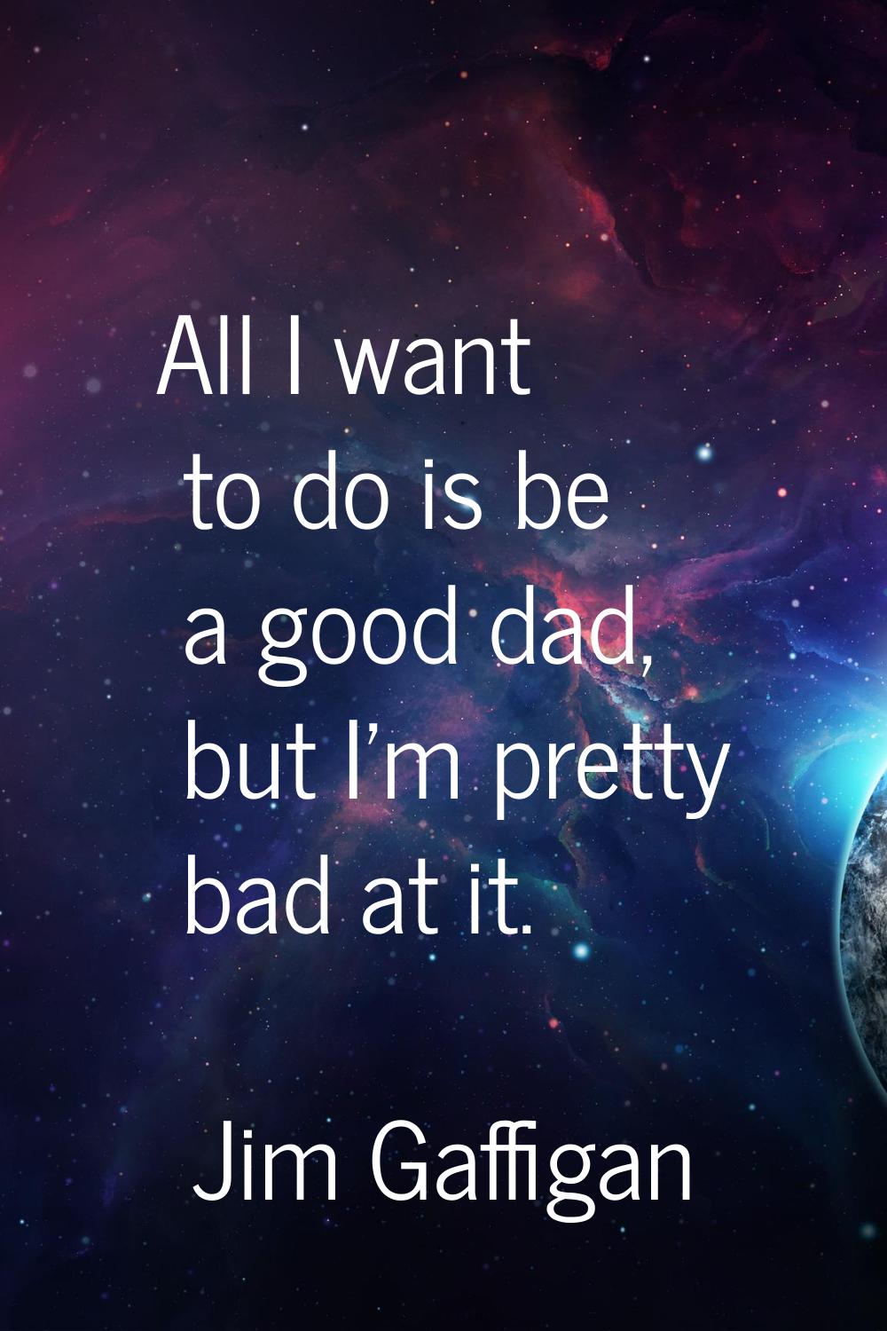 All I want to do is be a good dad, but I'm pretty bad at it.