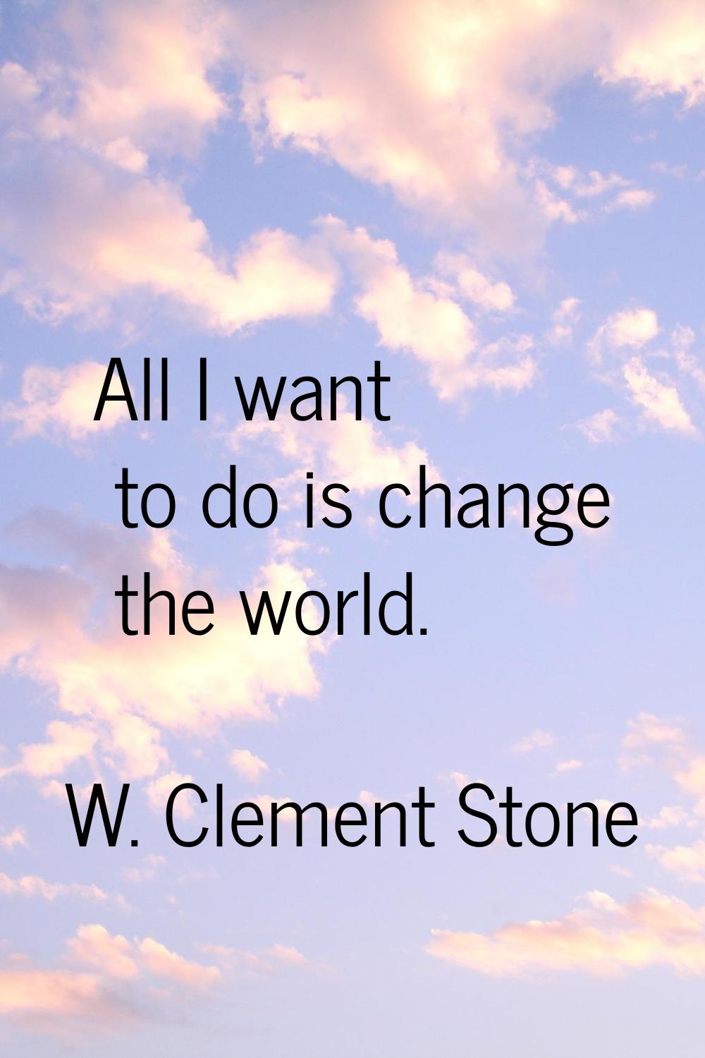 All I want to do is change the world.