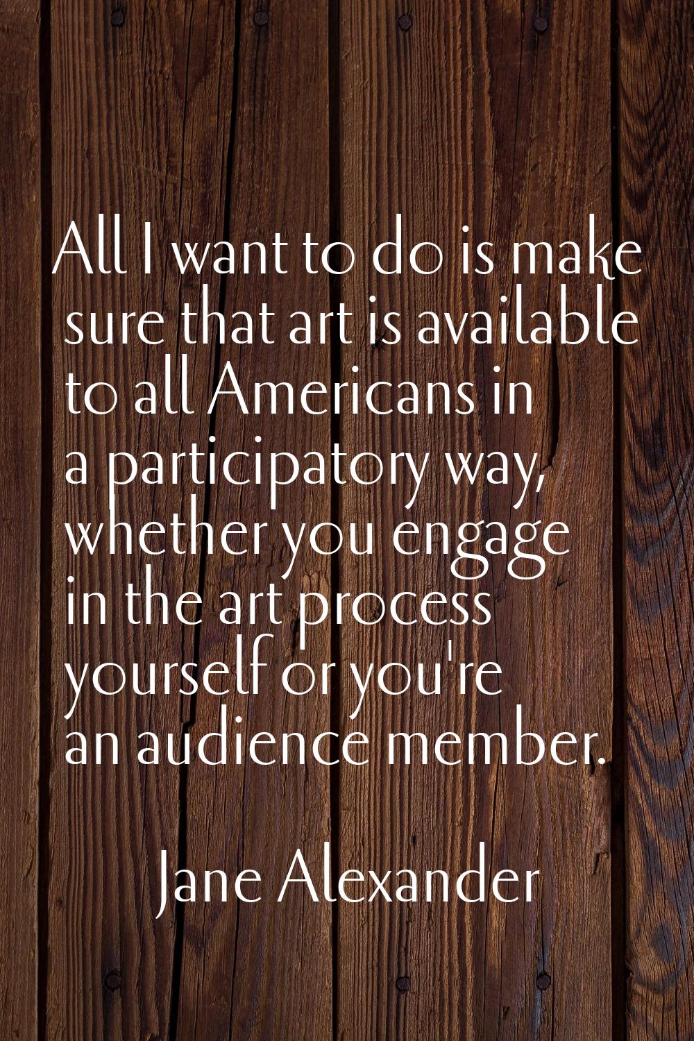 All I want to do is make sure that art is available to all Americans in a participatory way, whethe