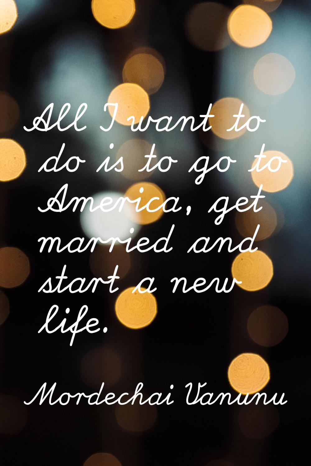 All I want to do is to go to America, get married and start a new life.