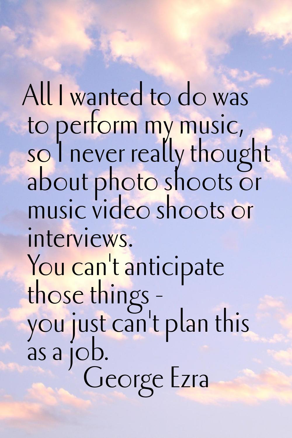 All I wanted to do was to perform my music, so I never really thought about photo shoots or music v