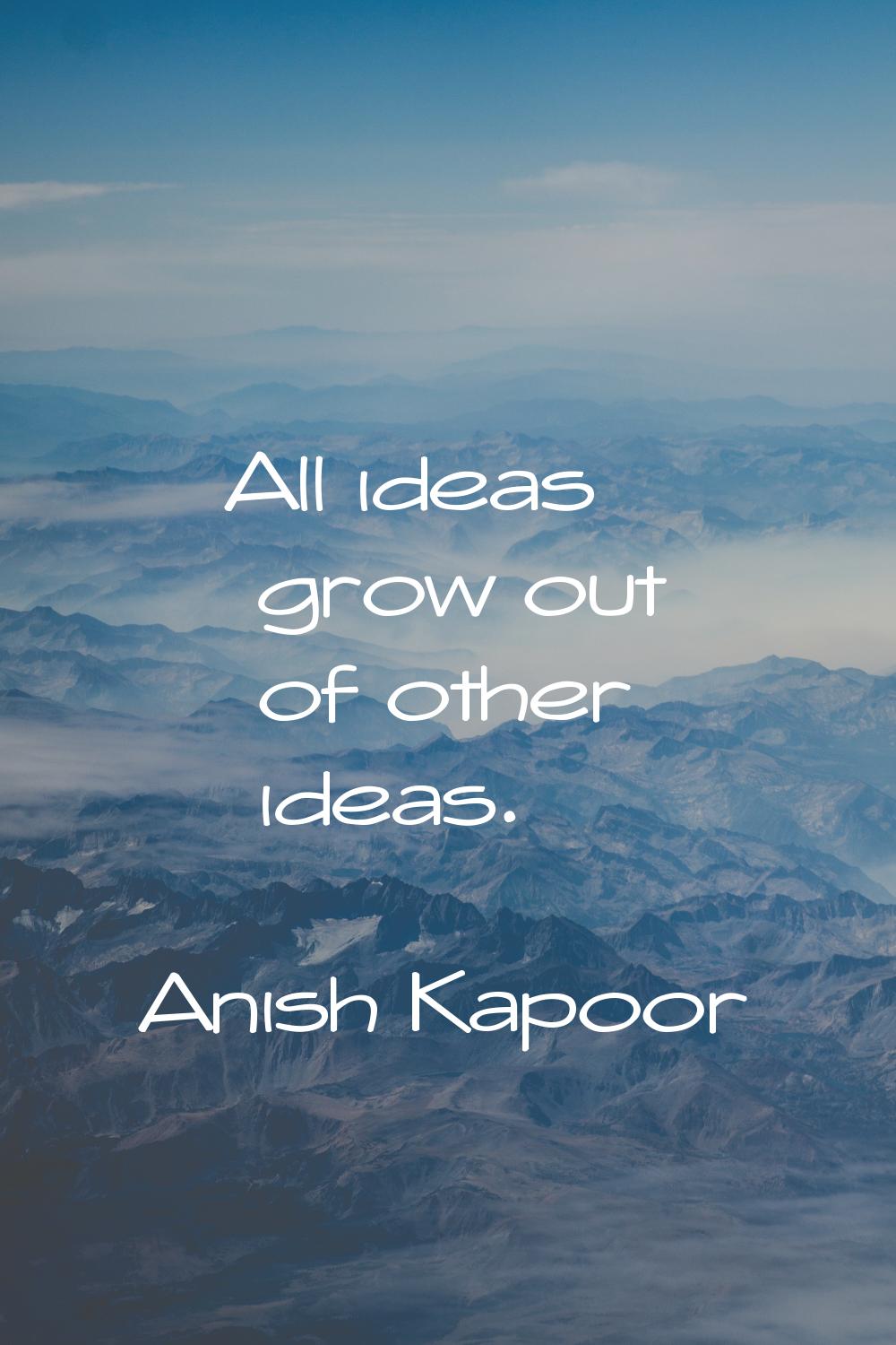 All ideas grow out of other ideas.