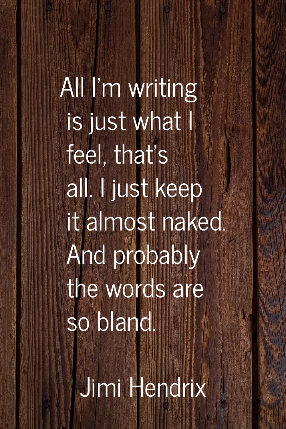 All I'm writing is just what I feel, that's all. I just keep it almost naked. And probably the word