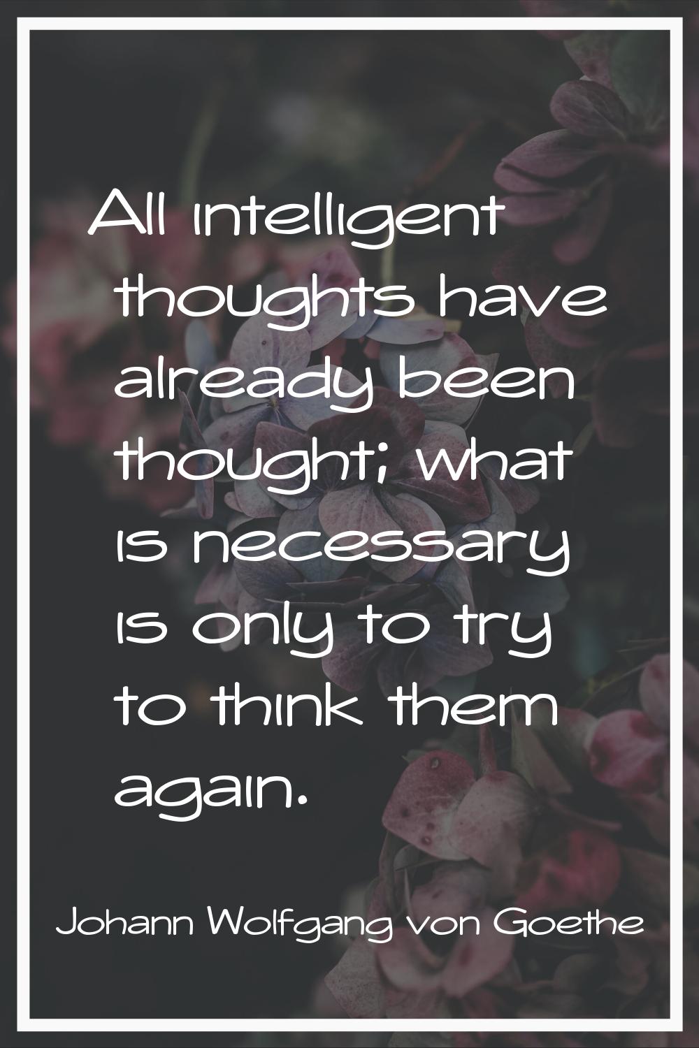 All intelligent thoughts have already been thought; what is necessary is only to try to think them 