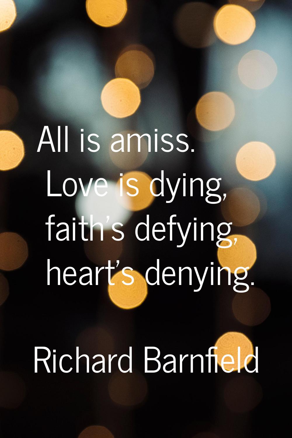 All is amiss. Love is dying, faith's defying, heart's denying.