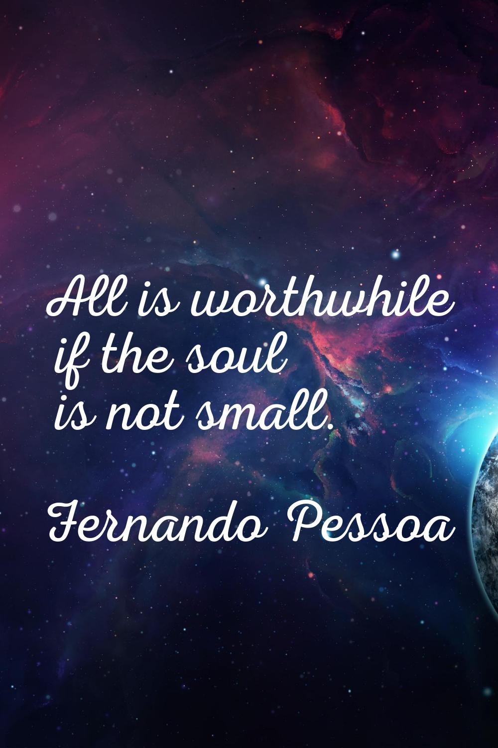 All is worthwhile if the soul is not small.