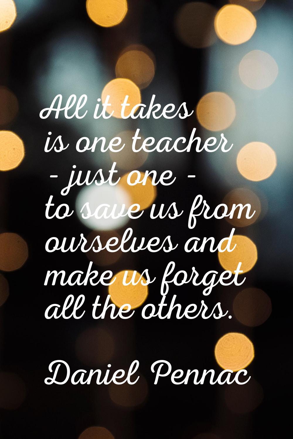 All it takes is one teacher - just one - to save us from ourselves and make us forget all the other